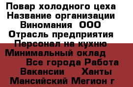 Повар холодного цеха › Название организации ­ Виномания, ООО › Отрасль предприятия ­ Персонал на кухню › Минимальный оклад ­ 40 000 - Все города Работа » Вакансии   . Ханты-Мансийский,Мегион г.